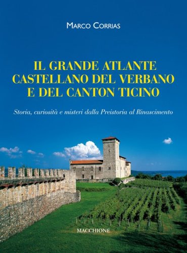 Il grande atlante castellano del Verbano e del Canton Ticino. Storia, curiosit&agrave; e misteri dalla Preistoria al Rinascimento
