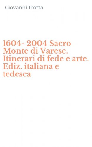 1604-2004 Sacro Monte di Varese. Itinerari di fede e arte. Ediz. italiana e tedesca