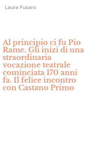 Al principio ci fu Pio Rame. Gli inizi di una straordinaria vocazione teatrale cominciata 170 anni fa. Il felice incontro con Castano Primo