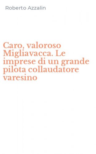 Caro, valoroso Migliavacca. Le imprese di un grande pilota collaudatore varesino