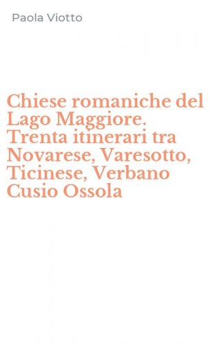 Chiese romaniche del Lago Maggiore. Trenta itinerari tra Novarese, Varesotto, Ticinese, Verbano Cusio Ossola