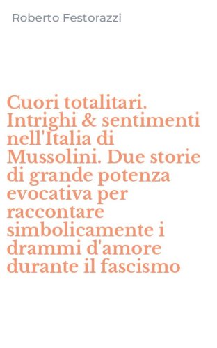 Cuori totalitari. Intrighi & sentimenti nell'Italia di Mussolini. Due storie di grande potenza evocativa per raccontare simbolicamente i drammi d'amore durante il fascismo