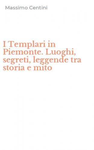 I Templari in Piemonte. Luoghi, segreti, leggende tra storia e mito