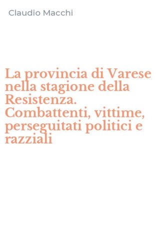 La provincia di Varese nella stagione della Resistenza. Combattenti, vittime, perseguitati politici e razziali