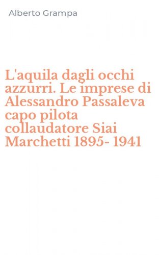 L'aquila dagli occhi azzurri. Le imprese di Alessandro Passaleva capo pilota collaudatore Siai Marchetti 1895-1941