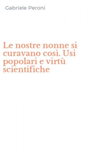 Le nostre nonne si curavano cos&igrave;. Usi popolari e virt&ugrave; scientifiche