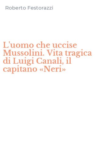 L'uomo che uccise Mussolini. Vita tragica di Luigi Canali, il capitano &laquo;Neri&raquo;
