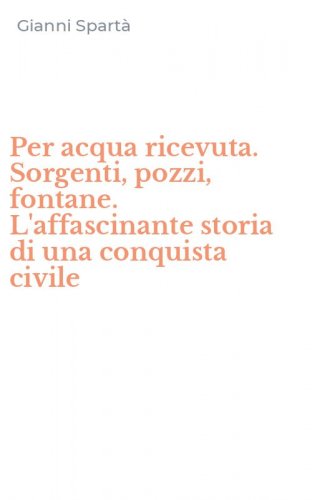 Per acqua ricevuta. Sorgenti, pozzi, fontane. L'affascinante storia di una conquista civile