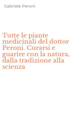 Tutte le piante medicinali del dottor Peroni. Curarsi e guarire con la natura, dalla tradizione alla scienza