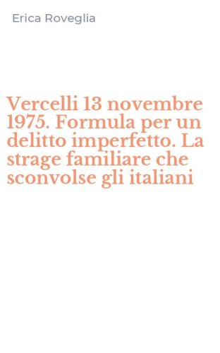 Vercelli 13 novembre 1975. Formula per un delitto imperfetto. La strage familiare che sconvolse gli italiani