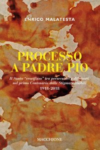 Processo a Padre Pio. Il santo &laquo;crocifisso&raquo; tra persecutori e difensori nel primo centenario delle stigmate visibili (1918-2018)