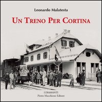 Un treno per Cortina. Cos&igrave; venne realizzata la pi&ugrave; bella ferrovia di montagna Calalzo, Cortina d'Ampezzo, Dobbiaco. Con 350 fotografie inedite