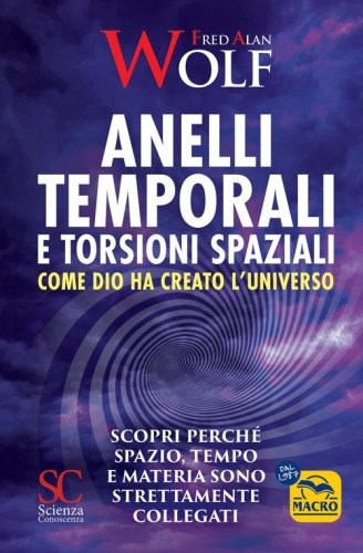 Anelli temporali e torsioni spaziali. Come Dio ha creato l'universo. Scopri perch&eacute; spazio tempo e materia sono strettamente collegati