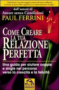 Come creare la tua relazione perfetta. Una guida per aiutare coppie e single nel percorso verso la crescita e la felicit&agrave;