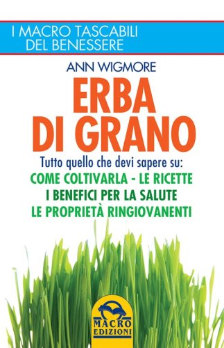 Erba di grano. Tutto quello che devi sapere su: come coltivarla, le ricette, i benefici per la salute, le propriet&agrave; ringiovanenti