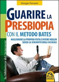 Guarire la presbiopia con il metodo Bates. Migliorare la propria vista e vivere meglio senza la schiavit&ugrave; degli occhiali