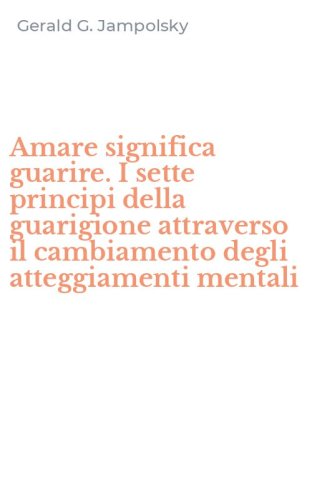 Amare significa guarire. I sette principi della guarigione attraverso il cambiamento degli atteggiamenti mentali