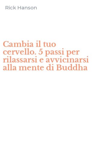 Cambia il tuo cervello. 5 passi per rilassarsi e avvicinarsi alla mente di Buddha