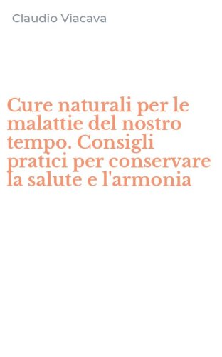 Cure naturali per le malattie del nostro tempo. Consigli pratici per conservare la salute e l'armonia