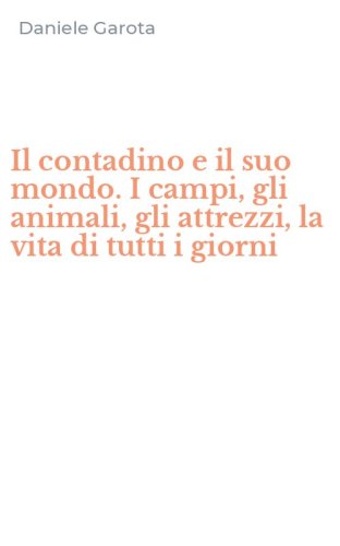 Il contadino e il suo mondo. I campi, gli animali, gli attrezzi, la vita di tutti i giorni