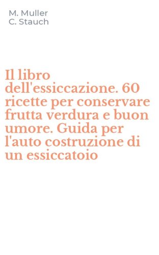 Il libro dell'essiccazione. 60 ricette per conservare frutta verdura e buon umore. Guida per l'auto costruzione di un essiccatoio