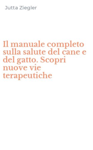 Il manuale completo sulla salute del cane e del gatto. Scopri nuove vie terapeutiche