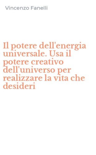 Il potere dell'energia universale. Usa il potere creativo dell'universo per realizzare la vita che desideri