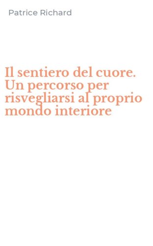 Il sentiero del cuore. Un percorso per risvegliarsi al proprio mondo interiore