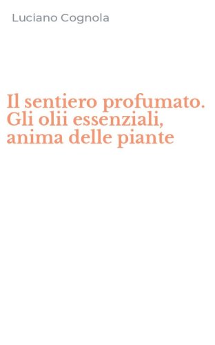 Il sentiero profumato. Gli olii essenziali, anima delle piante