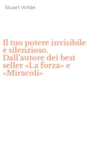 Il tuo potere invisibile e silenzioso. Dall'autore dei best seller &laquo;La forza&raquo; e &laquo;Miracoli&raquo;
