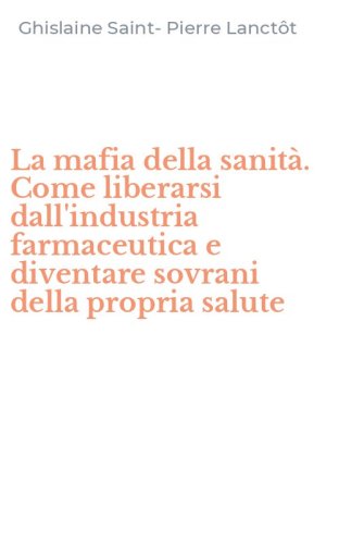 La mafia della sanit&agrave;. Come liberarsi dall'industria farmaceutica e diventare sovrani della propria salute