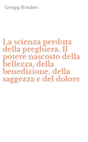 La scienza perduta della preghiera. Il potere nascosto della bellezza, della benedizione, della saggezza e del dolore