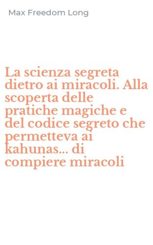 La scienza segreta dietro ai miracoli. Alla scoperta delle pratiche magiche e del codice segreto che permetteva ai kahunas... di compiere miracoli