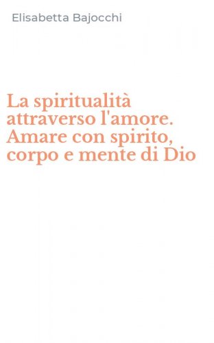La spiritualit&agrave; attraverso l'amore. Amare con spirito, corpo e mente di Dio