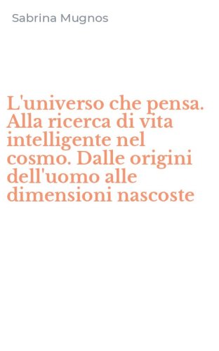 L'universo che pensa. Alla ricerca di vita intelligente nel cosmo. Dalle origini dell'uomo alle dimensioni nascoste