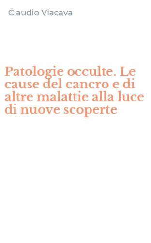 Patologie occulte. Le cause del cancro e di altre malattie alla luce di nuove scoperte