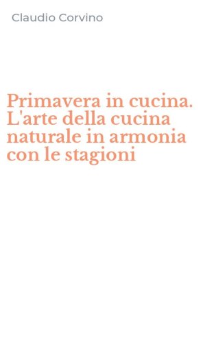 Primavera in cucina. L'arte della cucina naturale in armonia con le stagioni
