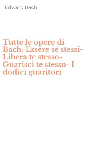 Tutte le opere di Bach: Essere se stessi-Libera te stesso-Guarisci te stesso-I dodici guaritori