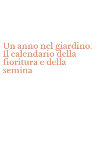Un anno nel giardino. Il calendario della fioritura e della semina