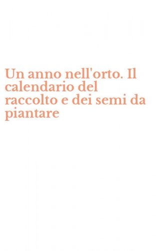 Un anno nell'orto. Il calendario del raccolto e dei semi da piantare