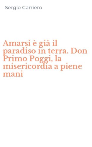 Amarsi &egrave; gi&agrave; il paradiso in terra. Don Primo Poggi, la misericordia a piene mani