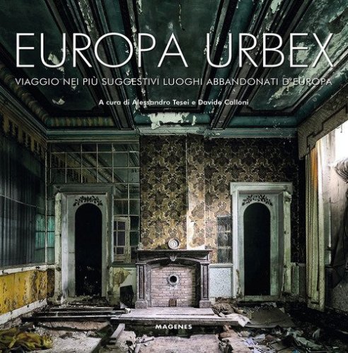 Europa Urbex. Viaggio nei pi&ugrave; suggestivi luoghi abbandonati d'Europa