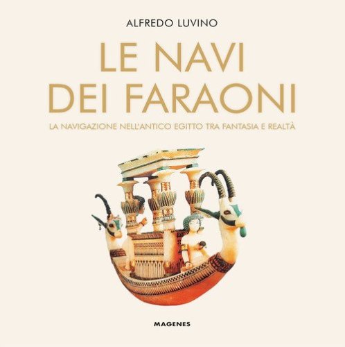 Le navi dei faraoni. La navigazione nell'antico Egitto tra fantasia e realt&agrave;