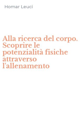 Alla ricerca del corpo. Scoprire le potenzialit&agrave; fisiche attraverso l'allenamento