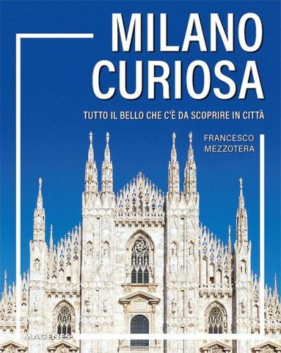 Milano curiosa. Tutto il bello che c'&egrave; da scoprire in citt&agrave;