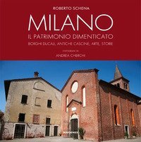 Milano. Il patrimonio dimenticato. Borghi ducali, antiche cascine, arte, storie