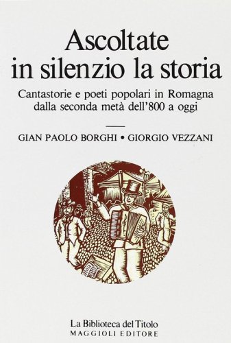 Ascoltate in silenzio la storia. Cantastorie e poeti popolari in Romagna dalla seconda met&agrave; dell'800 a oggi