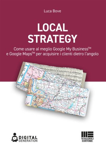 Local Strategy. Come usare al meglio Google Business Profile(TM) e Google Maps(TM) per acquisire i clienti dietro l'angolo