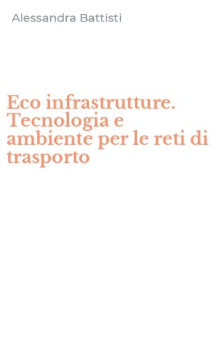 Eco infrastrutture. Tecnologia e ambiente per le reti di trasporto