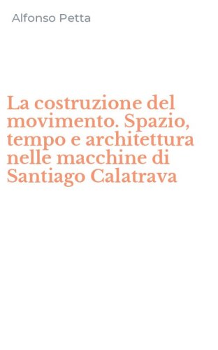 La costruzione del movimento. Spazio, tempo e architettura nelle macchine di Santiago Calatrava